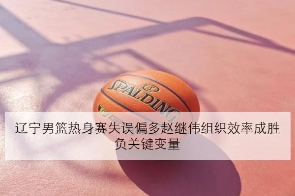 辽宁男篮热身赛失误偏多赵继伟组织效率成胜负关键变量